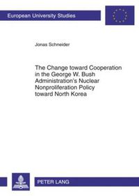 Cover image for The Change toward Cooperation in the George W. Bush Administration's Nuclear Nonproliferation Policy toward North Korea