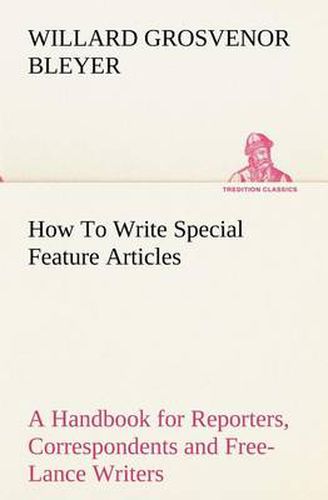 Cover image for How To Write Special Feature Articles A Handbook for Reporters, Correspondents and Free-Lance Writers Who Desire to Contribute to Popular Magazines and Magazine Sections of Newspapers