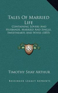 Cover image for Tales of Married Life: Containing Lovers and Husbands, Married and Single, Sweethearts and Wives (1855)