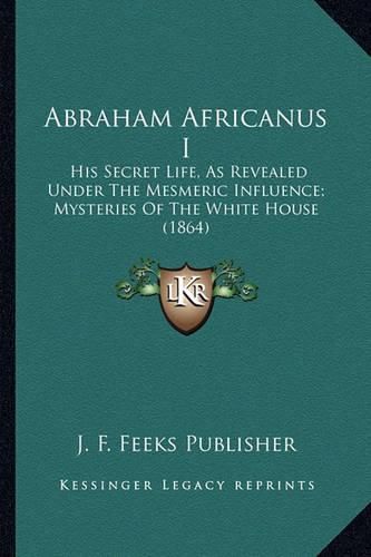 Cover image for Abraham Africanus I: His Secret Life, as Revealed Under the Mesmeric Influence; Mysteries of the White House (1864)