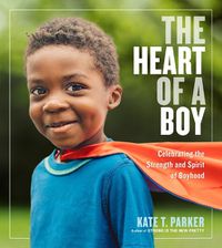 Cover image for The Heart of a Boy: Celebrating the Strength and Spirit of Boyhood