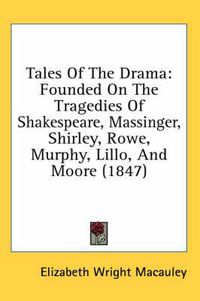 Cover image for Tales of the Drama: Founded on the Tragedies of Shakespeare, Massinger, Shirley, Rowe, Murphy, Lillo, and Moore (1847)