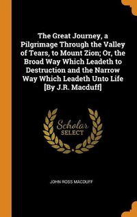 Cover image for The Great Journey, a Pilgrimage Through the Valley of Tears, to Mount Zion; Or, the Broad Way Which Leadeth to Destruction and the Narrow Way Which Leadeth Unto Life [by J.R. Macduff]