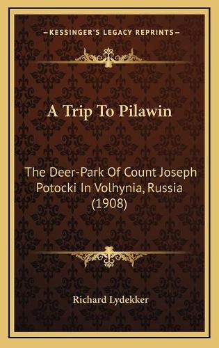 A Trip to Pilawin a Trip to Pilawin: The Deer-Park of Count Joseph Potocki in Volhynia, Russia (1the Deer-Park of Count Joseph Potocki in Volhynia, Russia (1908) 908)