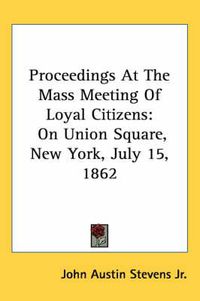 Cover image for Proceedings at the Mass Meeting of Loyal Citizens: On Union Square, New York, July 15, 1862