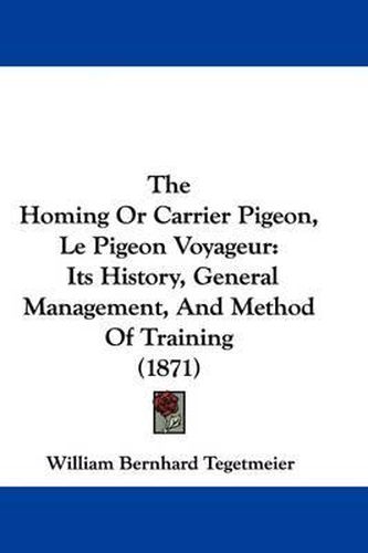 Cover image for The Homing Or Carrier Pigeon, Le Pigeon Voyageur: Its History, General Management, And Method Of Training (1871)