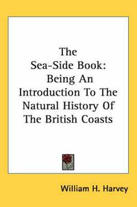 Cover image for The Sea-Side Book: Being an Introduction to the Natural History of the British Coasts