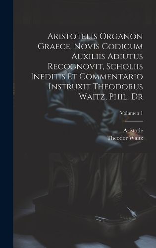 Cover image for Aristotelis Organon graece. Novis codicum auxiliis adiutus recognovit, scholiis ineditis et commentario instruxit Theodorus Waitz, phil. dr; Volumen 1