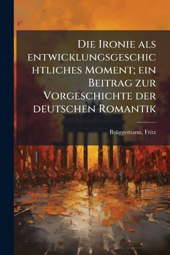 Cover image for Die Ironie ALS Entwicklungsgeschichtliches Moment; Ein Beitrag Zur Vorgeschichte Der Deutschen Romantik