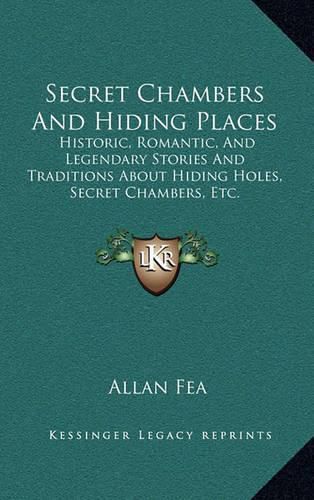 Secret Chambers and Hiding Places: Historic, Romantic, and Legendary Stories and Traditions about Hiding Holes, Secret Chambers, Etc.