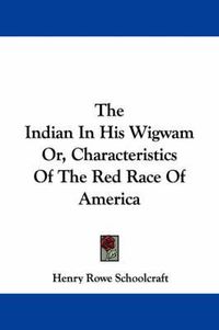 Cover image for The Indian in His Wigwam Or, Characteristics of the Red Race of America