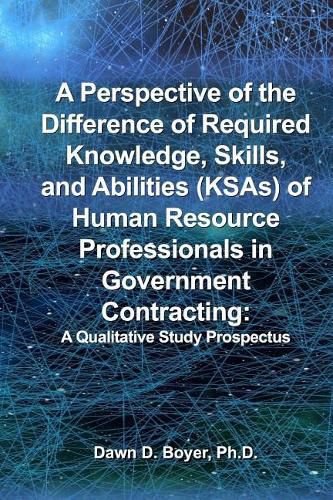 Cover image for A Perspective of the Difference of Required Knowledge, Skills, and Abilities (Ksas) of Human Resource Professionals in Government Contracting: A Qualitative Study Prospectus