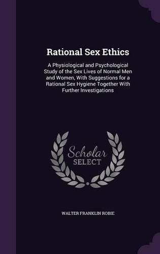 Cover image for Rational Sex Ethics: A Physiological and Psychological Study of the Sex Lives of Normal Men and Women, with Suggestions for a Rational Sex Hygiene Together with Further Investigations