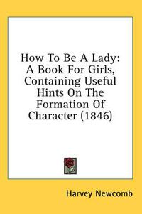 Cover image for How To Be A Lady: A Book For Girls, Containing Useful Hints On The Formation Of Character (1846)