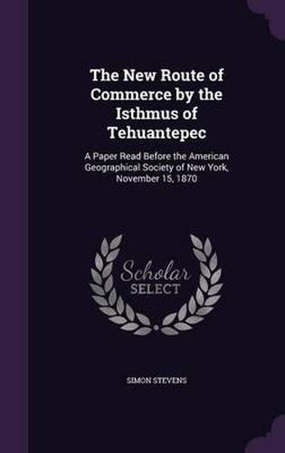 Cover image for The New Route of Commerce by the Isthmus of Tehuantepec: A Paper Read Before the American Geographical Society of New York, November 15, 1870