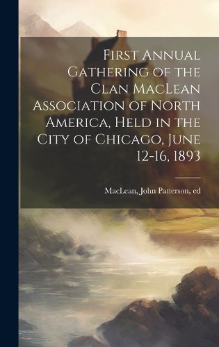 Cover image for First Annual Gathering of the Clan MacLean Association of North America, Held in the City of Chicago, June 12-16, 1893