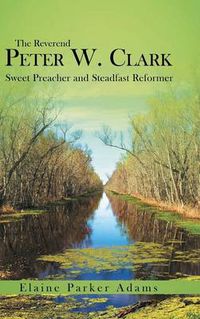 Cover image for The Reverend Peter W. Clark: Sweet Preacher and Steadfast Reformer