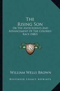 Cover image for The Rising Son the Rising Son: Or the Antecedents and Advancement of the Colored Race (1882or the Antecedents and Advancement of the Colored Race (1882) )