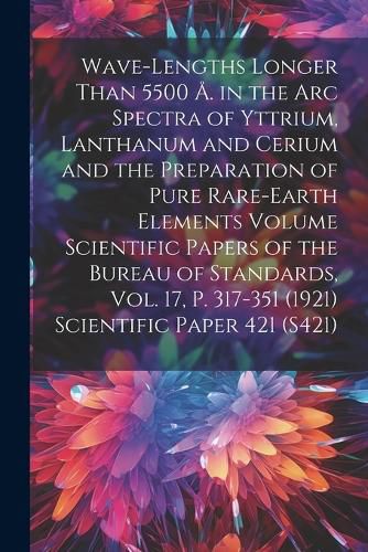 Cover image for Wave-lengths Longer Than 5500 A. in the arc Spectra of Yttrium, Lanthanum and Cerium and the Preparation of Pure Rare-earth Elements Volume Scientific Papers of the Bureau of Standards, Vol. 17, p. 317-351 (1921) Scientific Paper 421 (S421)