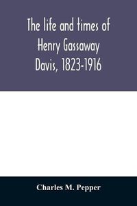 Cover image for The life and times of Henry Gassaway Davis, 1823-1916