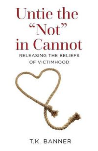 Cover image for Untie the Not in Cannot: Releasing the Beliefs of Victimhood