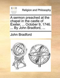 Cover image for A Sermon Preached at the Chapel in the Castle of Exeter, ... October 9, 1746. ... by John Bradford, ...