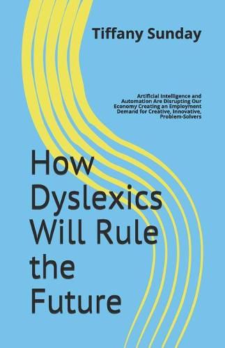 Cover image for How Dyslexics Will Rule the Future: Artificial Intelligence and Automation Are Disrupting Our Economy Creating an Employment Demand for Creative, Innovative, Problem-Solvers