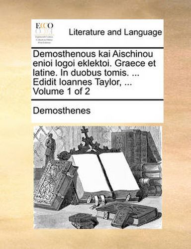 Cover image for Demosthenous Kai Aischinou Enioi Logoi Eklektoi. Graece Et Latine. in Duobus Tomis. ... Edidit Ioannes Taylor, ... Volume 1 of 2