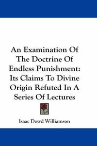 Cover image for An Examination of the Doctrine of Endless Punishment: Its Claims to Divine Origin Refuted in a Series of Lectures