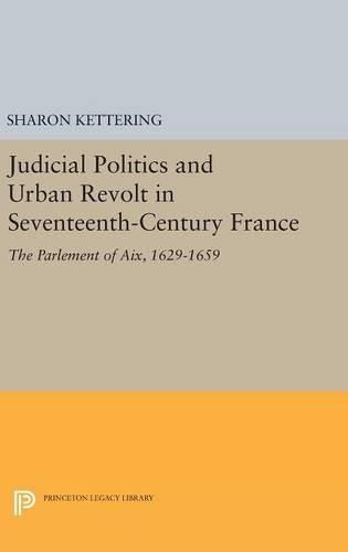 Judicial Politics and Urban Revolt in Seventeenth-Century France: The Parlement of Aix, 1629-1659