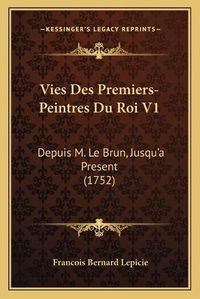 Cover image for Vies Des Premiers-Peintres Du Roi V1 Vies Des Premiers-Peintres Du Roi V1: Depuis M. Le Brun, Jusqu'a Present (1752) Depuis M. Le Brun, Jusqu'a Present (1752)