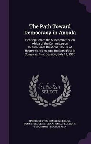 Cover image for The Path Toward Democracy in Angola: Hearing Before the Subcommittee on Africa of the Committee on International Relations, House of Representatives, One Hundred Fourth Congress, First Session, July 13, 1995