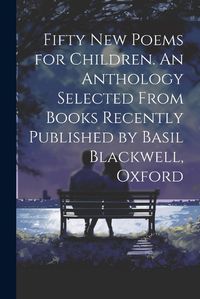 Cover image for Fifty new Poems for Children. An Anthology Selected From Books Recently Published by Basil Blackwell, Oxford