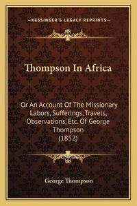 Cover image for Thompson in Africa: Or an Account of the Missionary Labors, Sufferings, Travels, Observations, Etc. of George Thompson (1852)