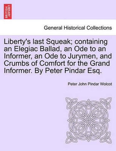 Cover image for Liberty's Last Squeak; Containing an Elegiac Ballad, an Ode to an Informer, an Ode to Jurymen, and Crumbs of Comfort for the Grand Informer. by Peter Pindar Esq.