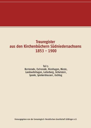 Trauregister aus den Kirchenbuchern Sudniedersachsens 1853 - 1900: Teil 5 Benterode, Escherode, Nienhagen, Nieste, Landwehrhagen, Lutterberg, Sichelnstein, Speele, Spiekershausen, Uschlag