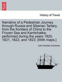 Cover image for Narrative of a Pedestrian Journey through Russia and Siberian Tartary, from the Frontiers of China to the Frozen Sea and Kamtchatka; Performed During the Years 1820, 1821, 1822, and 1823, Third Edition, Vol. I.