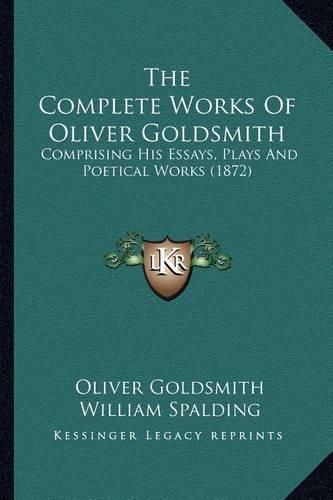 The Complete Works of Oliver Goldsmith the Complete Works of Oliver Goldsmith: Comprising His Essays, Plays and Poetical Works (1872) Comprising His Essays, Plays and Poetical Works (1872)