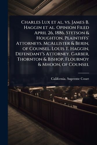 Cover image for Charles Lux et al. vs. James B. Haggin et al. Opinion Filed April 26, 1886. Stetson & Houghton, Plaintiffs' Attorneys. McAllister & Berin, of Counsel. Louis T. Haggin, Defendant's Attorney. Garber, Thornton & Bishop, Flournoy & Mhoon, of Counsel