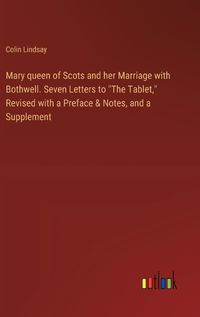 Cover image for Mary queen of Scots and her Marriage with Bothwell. Seven Letters to "The Tablet," Revised with a Preface & Notes, and a Supplement