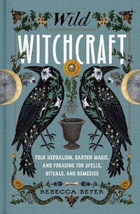 Cover image for Wild Witchcraft: Folk Herbalism, Garden Magic, and Foraging for Spells, Rituals, and Remedies