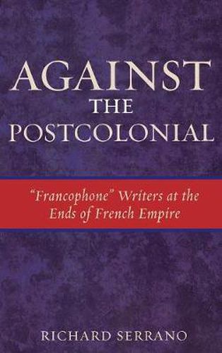Against the Postcolonial: 'Francophone' Writers at the Ends of the French Empire