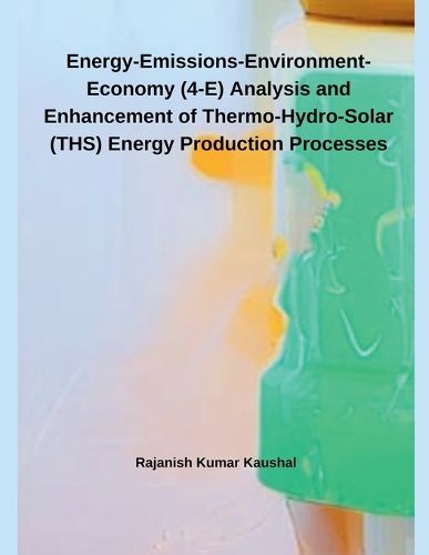 Cover image for Energy-Emissions-Environment-Economy (4-E) Analysis and Enhancement of Thermo-Hydro- Solar (THS) Energy Production Processes