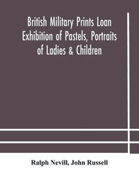 Cover image for British military prints Loan Exhibition of Pastels, Portraits of Ladies & Children