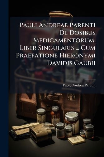 Cover image for Pauli Andreae Parenti de Dosibus Medicamentorum, Liber Singularis ... Cum Praefatione Hieronymi Davidis Gaubii ...