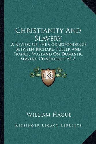 Christianity and Slavery: A Review of the Correspondence Between Richard Fuller and Francis Wayland on Domestic Slavery, Considered as a Scriptural Institution (1847)