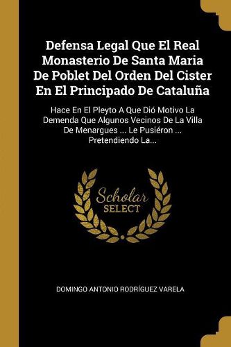 Cover image for Defensa Legal Que El Real Monasterio De Santa Maria De Poblet Del Orden Del Cister En El Principado De Cataluna