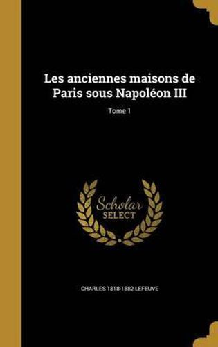 Les Anciennes Maisons de Paris Sous Napoleon III; Tome 1