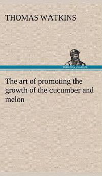 Cover image for The art of promoting the growth of the cucumber and melon in a series of directions for the best means to be adopted in bringing them to a complete state of perfection