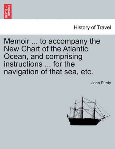 Cover image for Memoir ... to Accompany the New Chart of the Atlantic Ocean, and Comprising Instructions ... for the Navigation of That Sea, Etc.